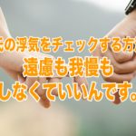 彼氏の浮気をチェックする方法？遠慮も我慢もしなくていいんです。